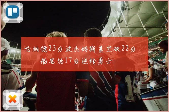 伦纳德23分波杰姆斯基空砍22分 快船客场17分逆转勇士
