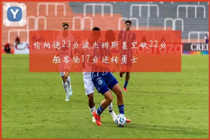 伦纳德23分波杰姆斯基空砍22分 快船客场17分逆转勇士