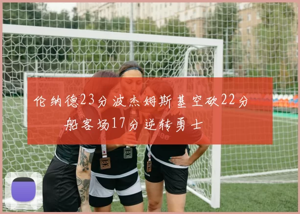 伦纳德23分波杰姆斯基空砍22分 快船客场17分逆转勇士