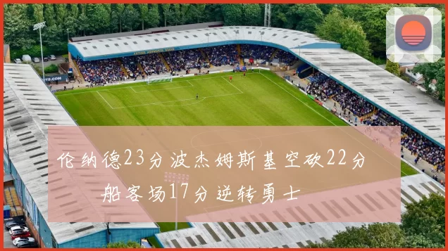 伦纳德23分波杰姆斯基空砍22分 快船客场17分逆转勇士