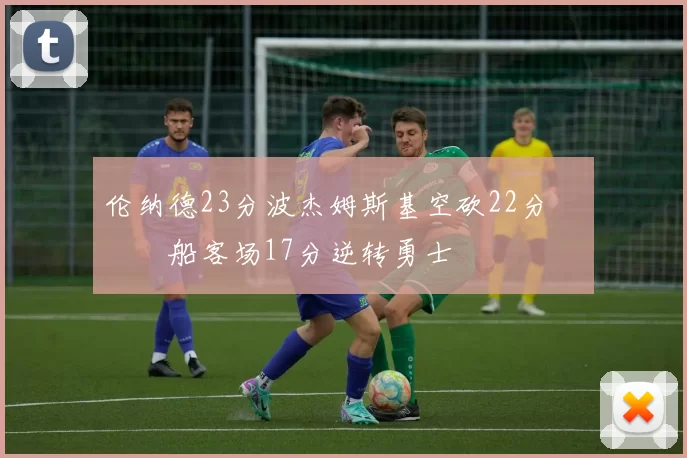 伦纳德23分波杰姆斯基空砍22分 快船客场17分逆转勇士