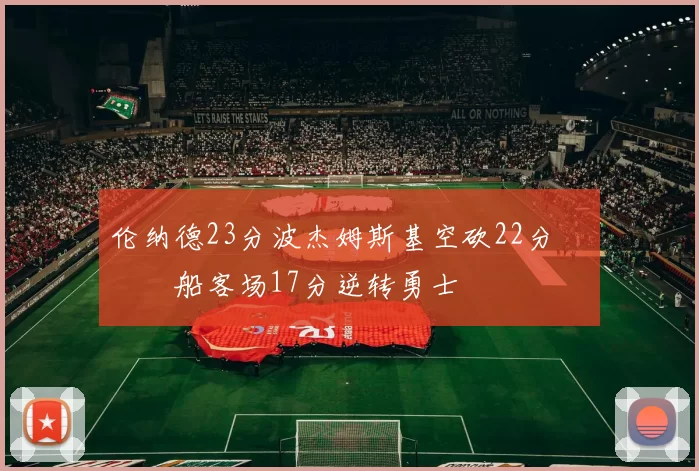 伦纳德23分波杰姆斯基空砍22分 快船客场17分逆转勇士