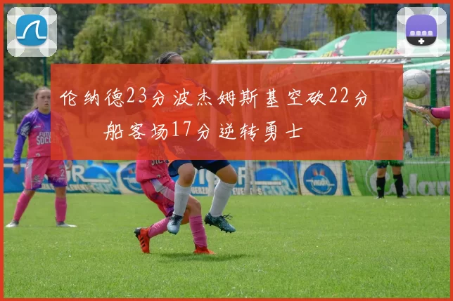伦纳德23分波杰姆斯基空砍22分 快船客场17分逆转勇士
