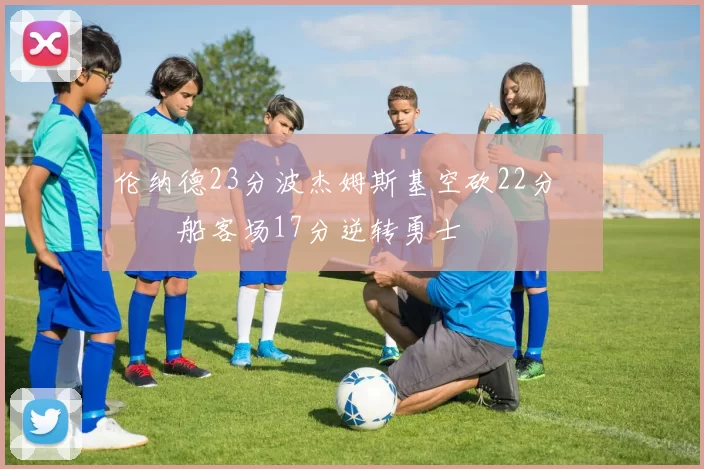 伦纳德23分波杰姆斯基空砍22分 快船客场17分逆转勇士