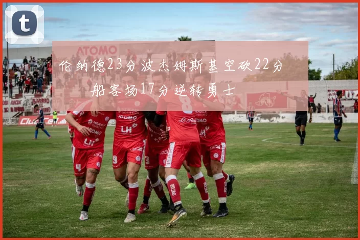 伦纳德23分波杰姆斯基空砍22分 快船客场17分逆转勇士