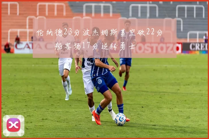 伦纳德23分波杰姆斯基空砍22分 快船客场17分逆转勇士