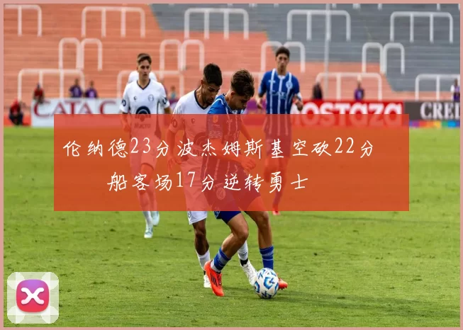 伦纳德23分波杰姆斯基空砍22分 快船客场17分逆转勇士