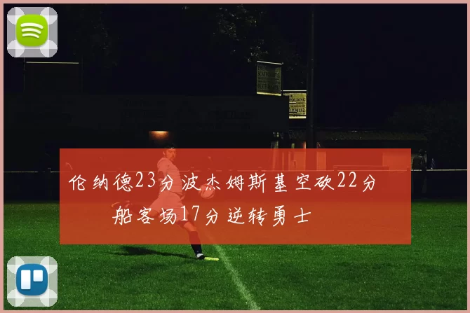 伦纳德23分波杰姆斯基空砍22分 快船客场17分逆转勇士