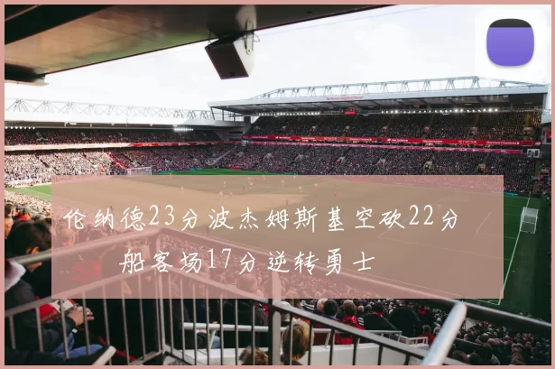 伦纳德23分波杰姆斯基空砍22分 快船客场17分逆转勇士