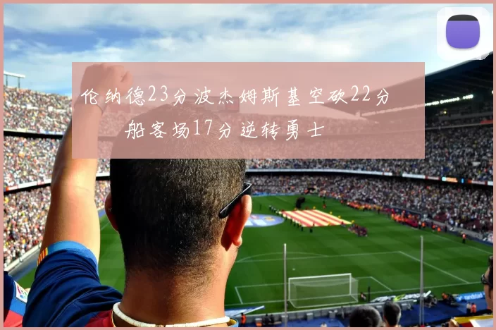 伦纳德23分波杰姆斯基空砍22分 快船客场17分逆转勇士