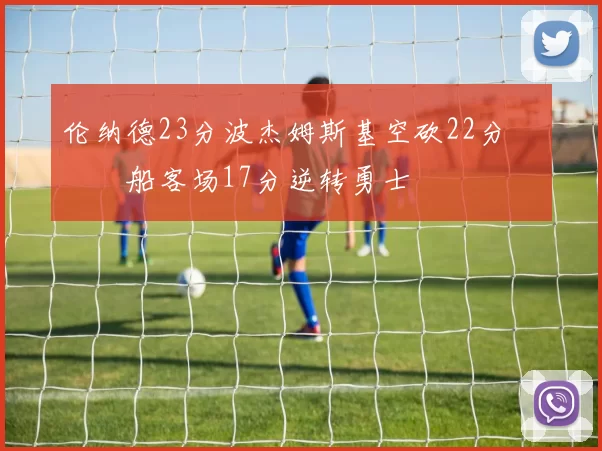 伦纳德23分波杰姆斯基空砍22分 快船客场17分逆转勇士