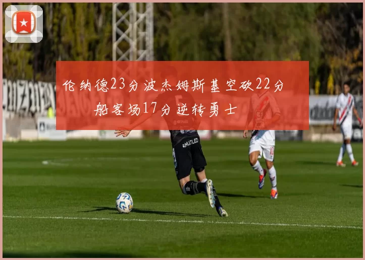 伦纳德23分波杰姆斯基空砍22分 快船客场17分逆转勇士