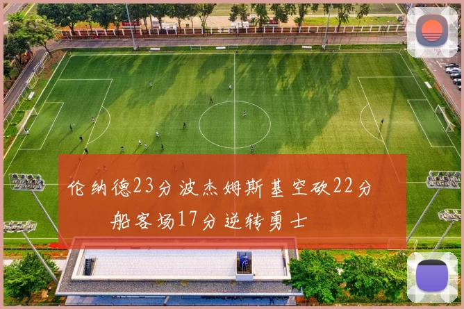 伦纳德23分波杰姆斯基空砍22分 快船客场17分逆转勇士