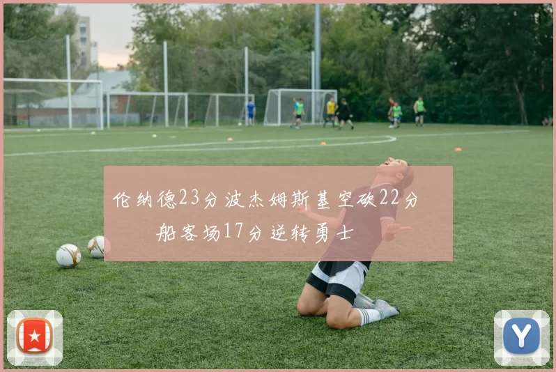 伦纳德23分波杰姆斯基空砍22分 快船客场17分逆转勇士