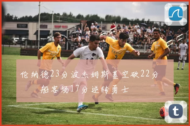 伦纳德23分波杰姆斯基空砍22分 快船客场17分逆转勇士