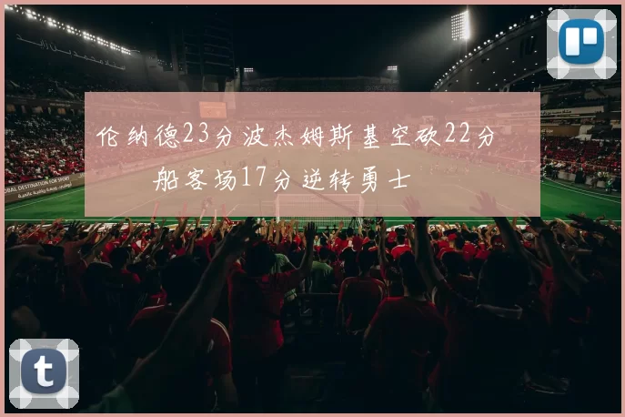 伦纳德23分波杰姆斯基空砍22分 快船客场17分逆转勇士
