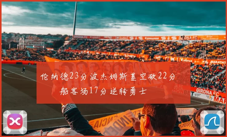 伦纳德23分波杰姆斯基空砍22分 快船客场17分逆转勇士