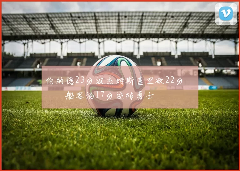 伦纳德23分波杰姆斯基空砍22分 快船客场17分逆转勇士