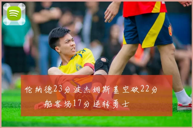 伦纳德23分波杰姆斯基空砍22分 快船客场17分逆转勇士