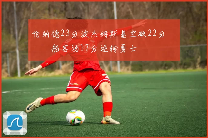 伦纳德23分波杰姆斯基空砍22分 快船客场17分逆转勇士