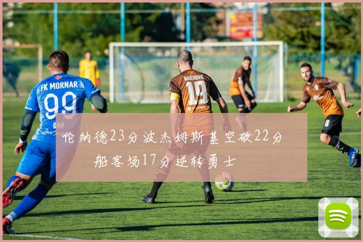 伦纳德23分波杰姆斯基空砍22分 快船客场17分逆转勇士