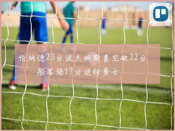 伦纳德23分波杰姆斯基空砍22分 快船客场17分逆转勇士