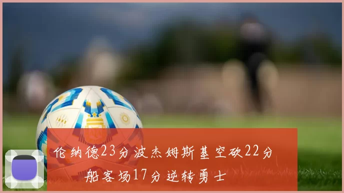 伦纳德23分波杰姆斯基空砍22分 快船客场17分逆转勇士