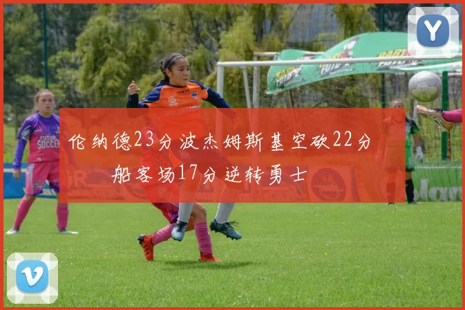 伦纳德23分波杰姆斯基空砍22分 快船客场17分逆转勇士