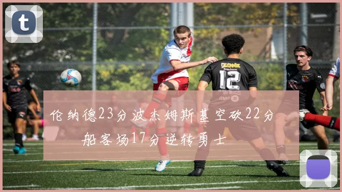 伦纳德23分波杰姆斯基空砍22分 快船客场17分逆转勇士