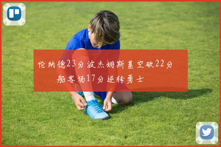 伦纳德23分波杰姆斯基空砍22分 快船客场17分逆转勇士