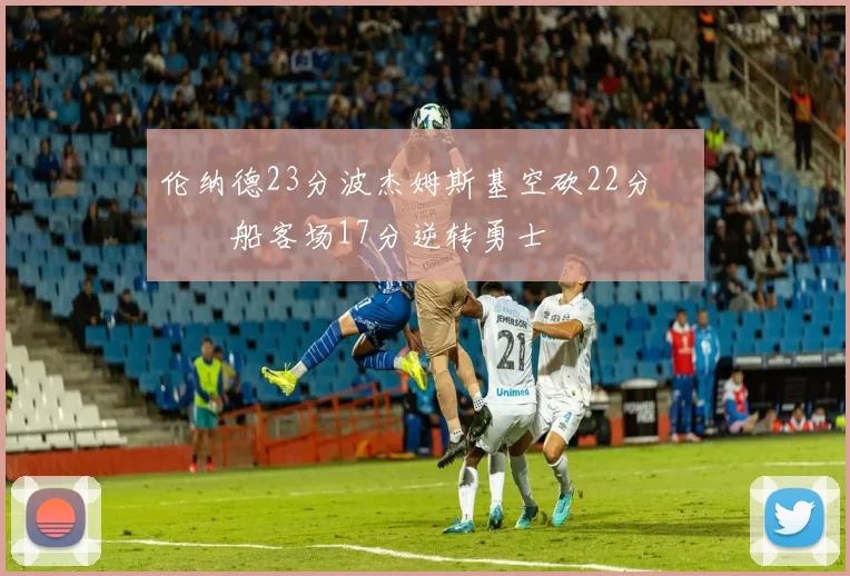 伦纳德23分波杰姆斯基空砍22分 快船客场17分逆转勇士