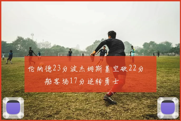 伦纳德23分波杰姆斯基空砍22分 快船客场17分逆转勇士