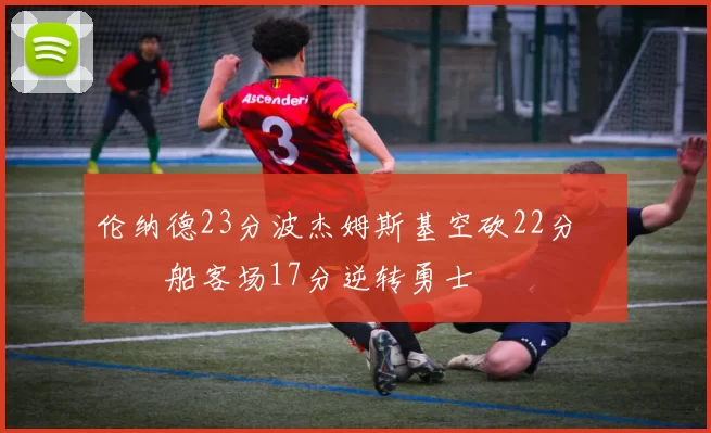 伦纳德23分波杰姆斯基空砍22分 快船客场17分逆转勇士