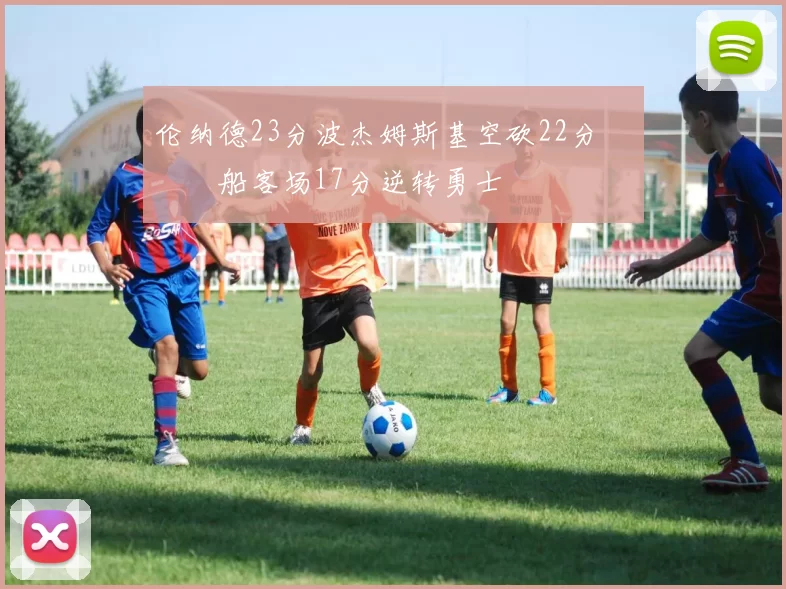 伦纳德23分波杰姆斯基空砍22分 快船客场17分逆转勇士