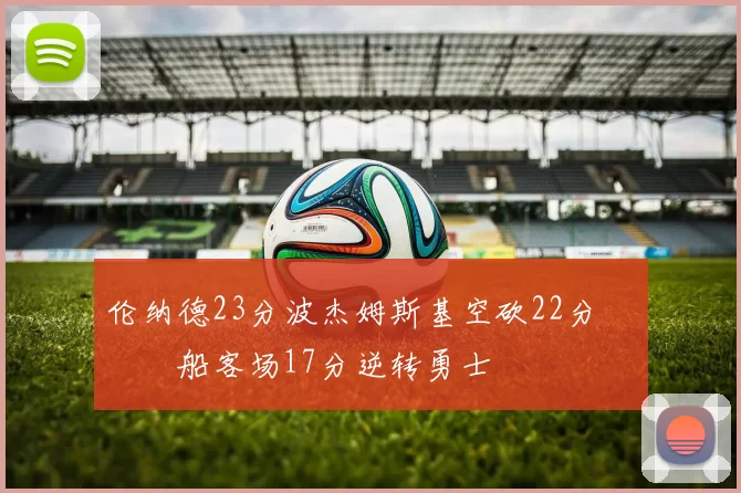 伦纳德23分波杰姆斯基空砍22分 快船客场17分逆转勇士