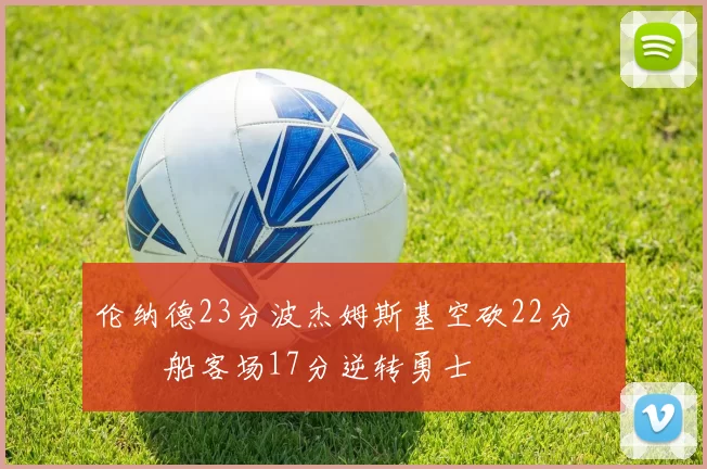 伦纳德23分波杰姆斯基空砍22分 快船客场17分逆转勇士