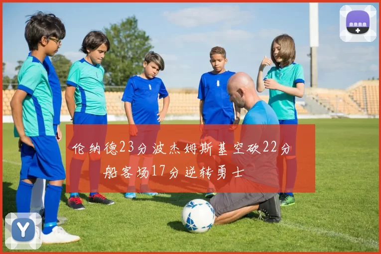 伦纳德23分波杰姆斯基空砍22分 快船客场17分逆转勇士