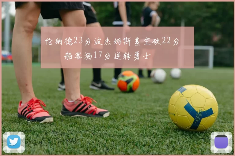 伦纳德23分波杰姆斯基空砍22分 快船客场17分逆转勇士