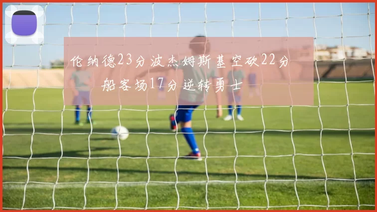 伦纳德23分波杰姆斯基空砍22分 快船客场17分逆转勇士