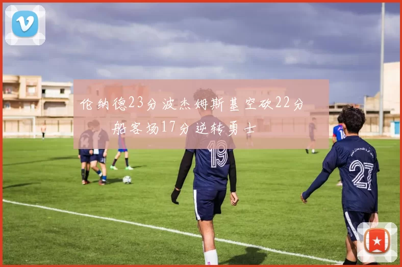 伦纳德23分波杰姆斯基空砍22分 快船客场17分逆转勇士