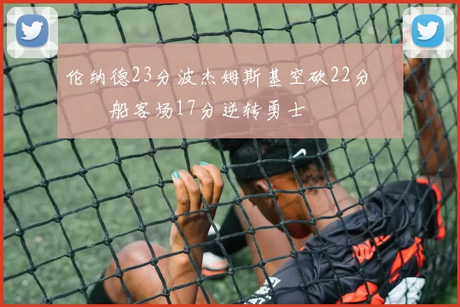 伦纳德23分波杰姆斯基空砍22分 快船客场17分逆转勇士