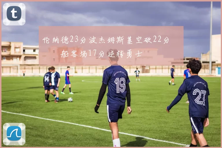 伦纳德23分波杰姆斯基空砍22分 快船客场17分逆转勇士