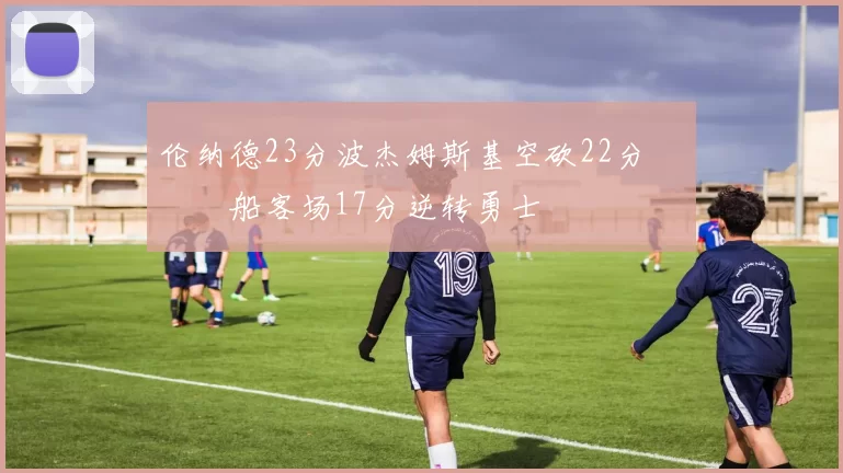 伦纳德23分波杰姆斯基空砍22分 快船客场17分逆转勇士