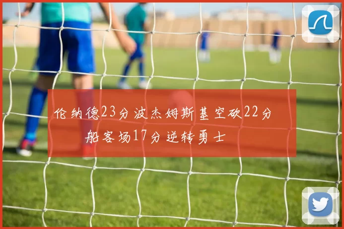 伦纳德23分波杰姆斯基空砍22分 快船客场17分逆转勇士