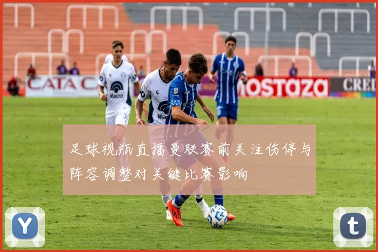 足球视瓶直播曼联赛前关注伤停与阵容调整对关键比赛影响