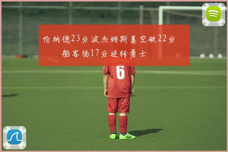 伦纳德23分波杰姆斯基空砍22分 快船客场17分逆转勇士