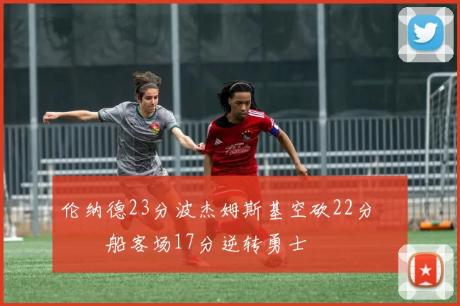 伦纳德23分波杰姆斯基空砍22分 快船客场17分逆转勇士