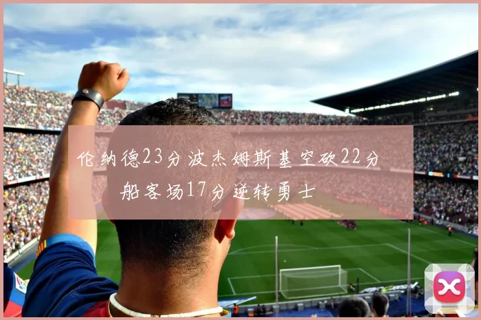 伦纳德23分波杰姆斯基空砍22分 快船客场17分逆转勇士