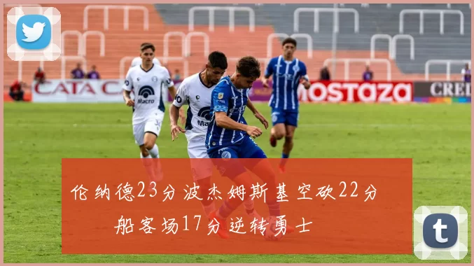 伦纳德23分波杰姆斯基空砍22分 快船客场17分逆转勇士