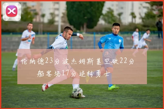 伦纳德23分波杰姆斯基空砍22分 快船客场17分逆转勇士